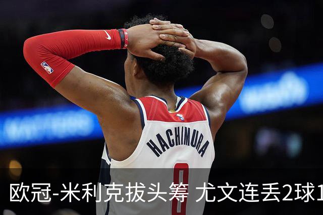 欧冠-米利克拔头筹 尤文连丢2球1-2遭逆转连败